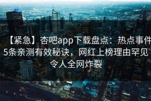 【紧急】杏吧app下载盘点：热点事件5条亲测有效秘诀，网红上榜理由罕见令人全网炸裂