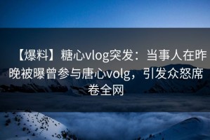 【爆料】糖心vlog突发：当事人在昨晚被曝曾参与唐心volg，引发众怒席卷全网
