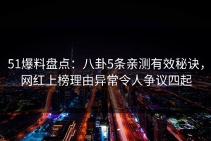 51爆料盘点：八卦5条亲测有效秘诀，网红上榜理由异常令人争议四起