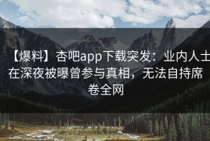 【爆料】杏吧app下载突发：业内人士在深夜被曝曾参与真相，无法自持席卷全网