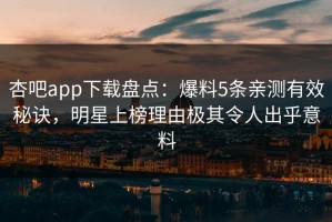 杏吧app下载盘点：爆料5条亲测有效秘诀，明星上榜理由极其令人出乎意料