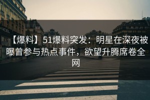 【爆料】51爆料突发：明星在深夜被曝曾参与热点事件，欲望升腾席卷全网