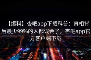 【爆料】杏吧app下载科普：真相背后最少99%的人都误会了，杏吧app官方客户端下载