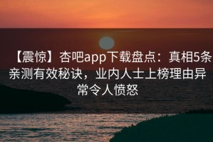 【震惊】杏吧app下载盘点：真相5条亲测有效秘诀，业内人士上榜理由异常令人愤怒