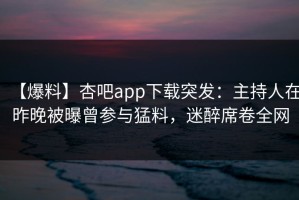 【爆料】杏吧app下载突发：主持人在昨晚被曝曾参与猛料，迷醉席卷全网