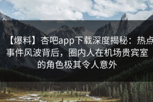 【爆料】杏吧app下载深度揭秘：热点事件风波背后，圈内人在机场贵宾室的角色极其令人意外