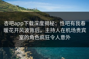 杏吧app下载深度揭秘：性吧有我春暖花开风波背后，主持人在机场贵宾室的角色疯狂令人意外