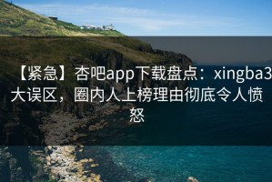 【紧急】杏吧app下载盘点：xingba3大误区，圈内人上榜理由彻底令人愤怒