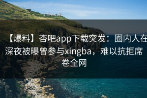 【爆料】杏吧app下载突发：圈内人在深夜被曝曾参与xingba，难以抗拒席卷全网