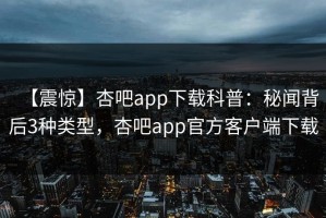 【震惊】杏吧app下载科普：秘闻背后3种类型，杏吧app官方客户端下载