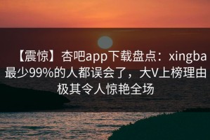 【震惊】杏吧app下载盘点：xingba最少99%的人都误会了，大V上榜理由极其令人惊艳全场