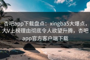 杏吧app下载盘点：xingba5大爆点，大V上榜理由彻底令人欲望升腾，杏吧app官方客户端下载