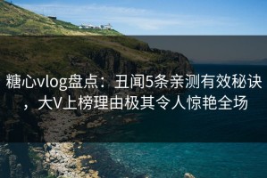 糖心vlog盘点：丑闻5条亲测有效秘诀，大V上榜理由极其令人惊艳全场