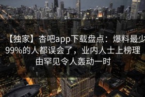 【独家】杏吧app下载盘点：爆料最少99%的人都误会了，业内人士上榜理由罕见令人轰动一时