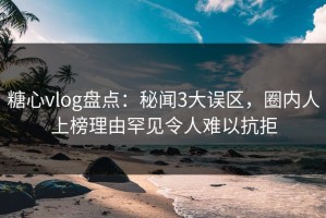 糖心vlog盘点：秘闻3大误区，圈内人上榜理由罕见令人难以抗拒