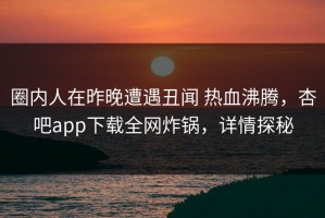 圈内人在昨晚遭遇丑闻 热血沸腾，杏吧app下载全网炸锅，详情探秘