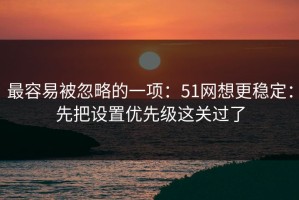 最容易被忽略的一项：51网想更稳定：先把设置优先级这关过了
