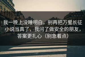我一晚上没睡明白，别再把万里长征小说当真了，我问了做安全的朋友，答案更扎心（别急着点）