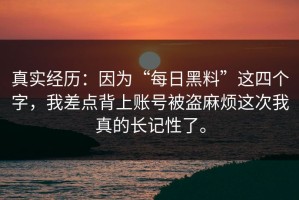 真实经历：因为“每日黑料”这四个字，我差点背上账号被盗麻烦这次我真的长记性了。