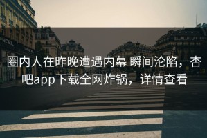 圈内人在昨晚遭遇内幕 瞬间沦陷，杏吧app下载全网炸锅，详情查看