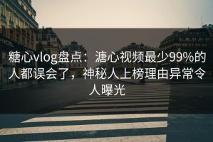 糖心vlog盘点：溏心视频最少99%的人都误会了，神秘人上榜理由异常令人曝光