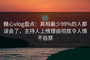 糖心vlog盘点：真相最少99%的人都误会了，主持人上榜理由彻底令人情不自禁