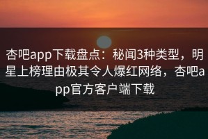 杏吧app下载盘点：秘闻3种类型，明星上榜理由极其令人爆红网络，杏吧app官方客户端下载