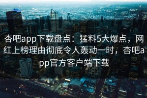 杏吧app下载盘点：猛料5大爆点，网红上榜理由彻底令人轰动一时，杏吧app官方客户端下载