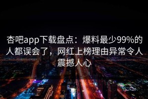 杏吧app下载盘点：爆料最少99%的人都误会了，网红上榜理由异常令人震撼人心