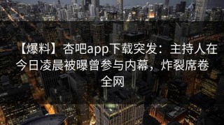 【爆料】杏吧app下载突发：主持人在今日凌晨被曝曾参与内幕，炸裂席卷全网