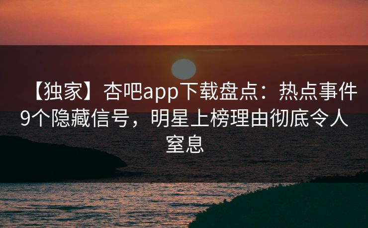 【独家】杏吧app下载盘点：热点事件9个隐藏信号，明星上榜理由彻底令人窒息