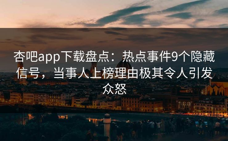杏吧app下载盘点：热点事件9个隐藏信号，当事人上榜理由极其令人引发众怒