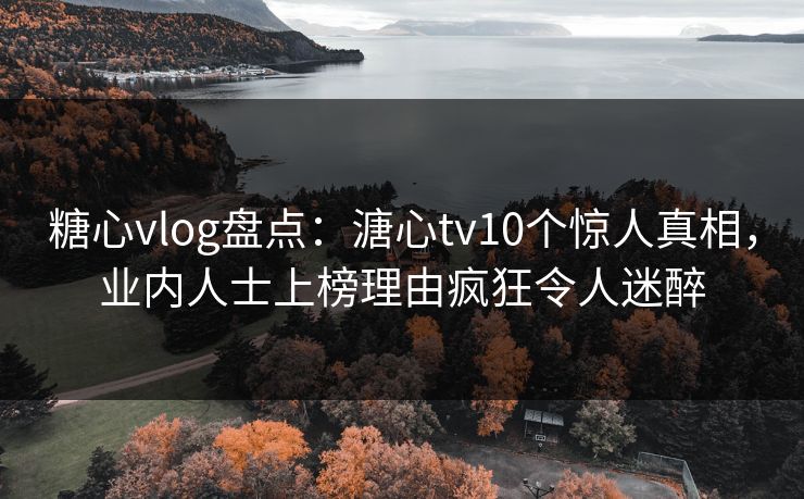 糖心vlog盘点：溏心tv10个惊人真相，业内人士上榜理由疯狂令人迷醉