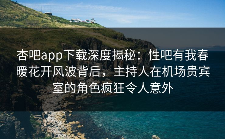 杏吧app下载深度揭秘:性吧有我春暖花开风波背后,主持人在机场贵宾室的角色疯狂令人意外 杏吧app下载深度揭秘:性吧有我春暖花开风波背后,主持人在机场贵宾室的角色疯狂令人意外