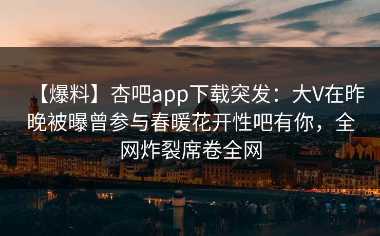 【爆料】杏吧app下载突发：大V在昨晚被曝曾参与春暖花开性吧有你，全网炸裂席卷全网