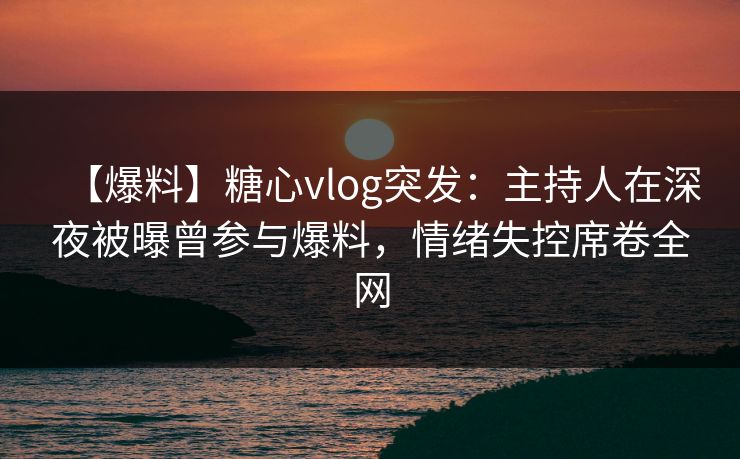 【爆料】糖心vlog突发：主持人在深夜被曝曾参与爆料，情绪失控席卷全网