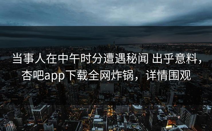 当事人在中午时分遭遇秘闻 出乎意料，杏吧app下载全网炸锅，详情围观