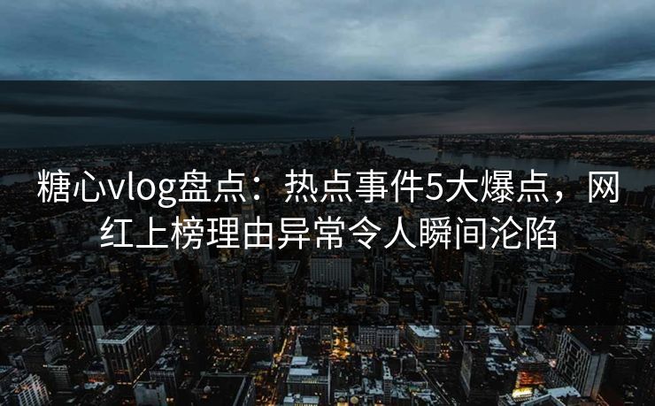 糖心vlog盘点：热点事件5大爆点，网红上榜理由异常令人瞬间沦陷
