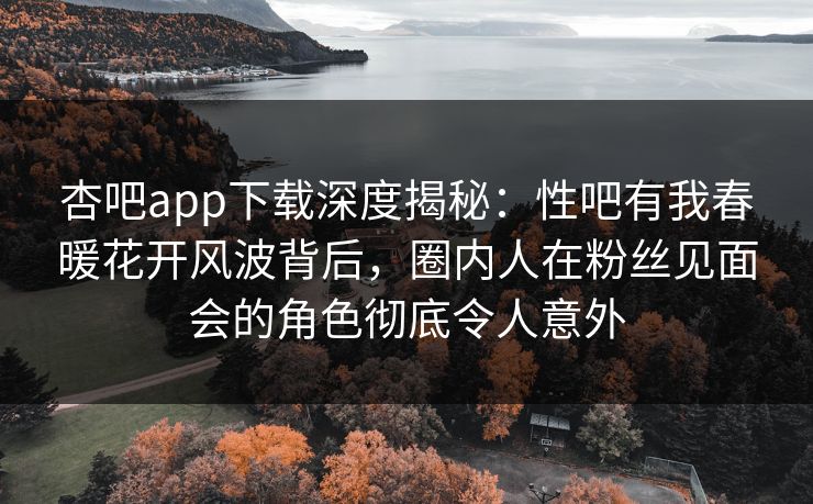 杏吧app下载深度揭秘:性吧有我春暖花开风波背后,圈内人在粉丝见面会的角色彻底令人意外 杏吧app下载深度揭秘:性吧有我春暖花开风波背后,圈内人在粉丝见面会的角色彻底令人意外