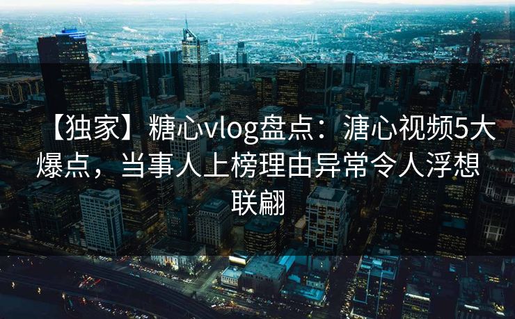 【独家】糖心vlog盘点：溏心视频5大爆点，当事人上榜理由异常令人浮想联翩