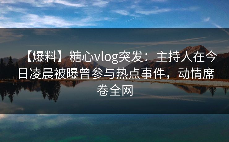 【爆料】糖心vlog突发：主持人在今日凌晨被曝曾参与热点事件，动情席卷全网