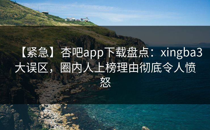 【紧急】杏吧app下载盘点:xingba3大误区,圈内人上榜理由彻底令人愤怒 【紧急】杏吧app下载盘点:xingba3大误区,圈内人上榜理由彻底令人愤怒
