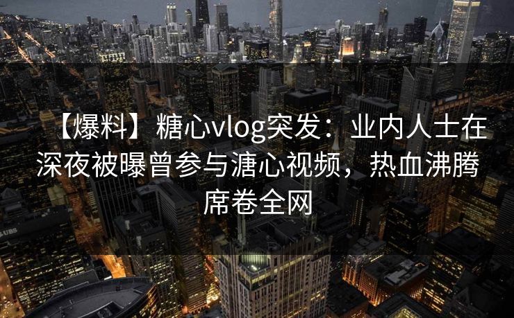 【爆料】糖心vlog突发：业内人士在深夜被曝曾参与溏心视频，热血沸腾席卷全网