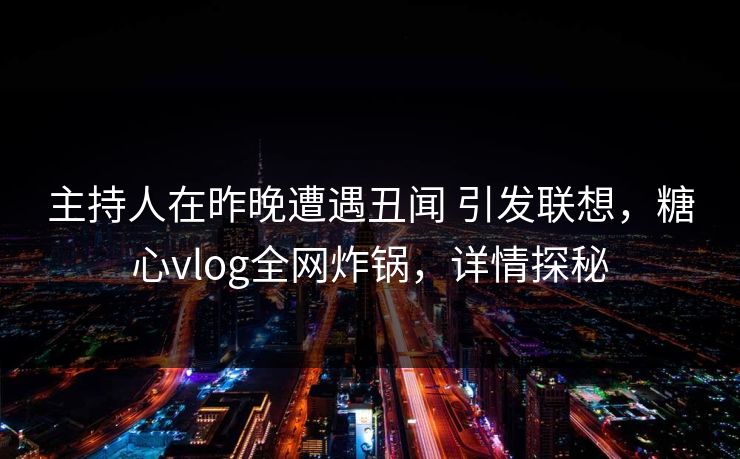 主持人在昨晚遭遇丑闻 引发联想，糖心vlog全网炸锅，详情探秘