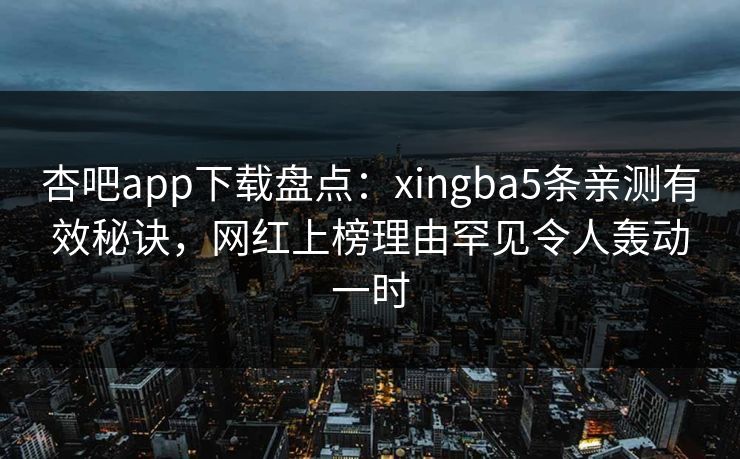 杏吧app下载盘点：xingba5条亲测有效秘诀，网红上榜理由罕见令人轰动一时