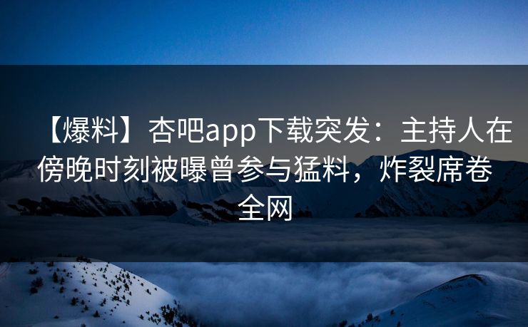 【爆料】杏吧app下载突发：主持人在傍晚时刻被曝曾参与猛料，炸裂席卷全网