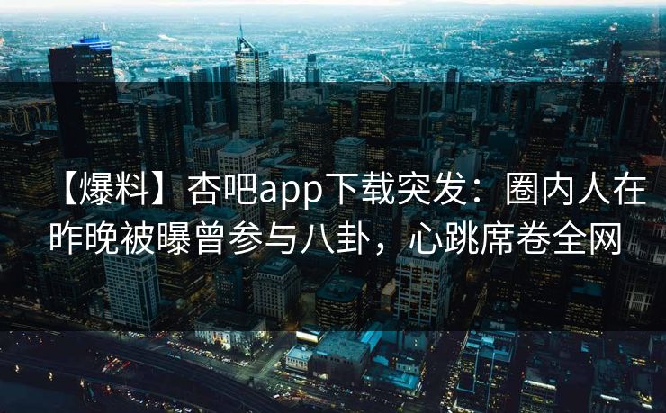 【爆料】杏吧app下载突发：圈内人在昨晚被曝曾参与八卦，心跳席卷全网