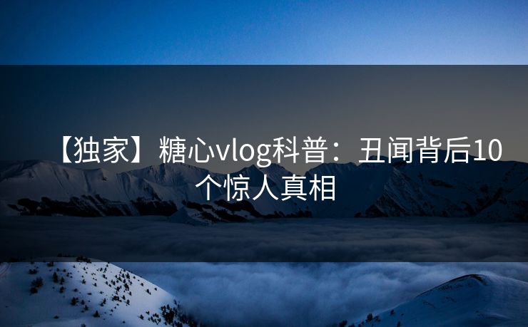 【独家】糖心vlog科普：丑闻背后10个惊人真相