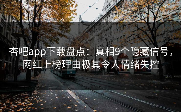 杏吧app下载盘点：真相9个隐藏信号，网红上榜理由极其令人情绪失控