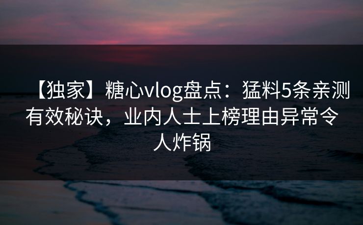 【独家】糖心vlog盘点：猛料5条亲测有效秘诀，业内人士上榜理由异常令人炸锅